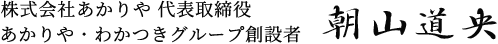 株式会社あかりや 代表取締役 | あかりや・わかつきグループ創設者 朝山 道央